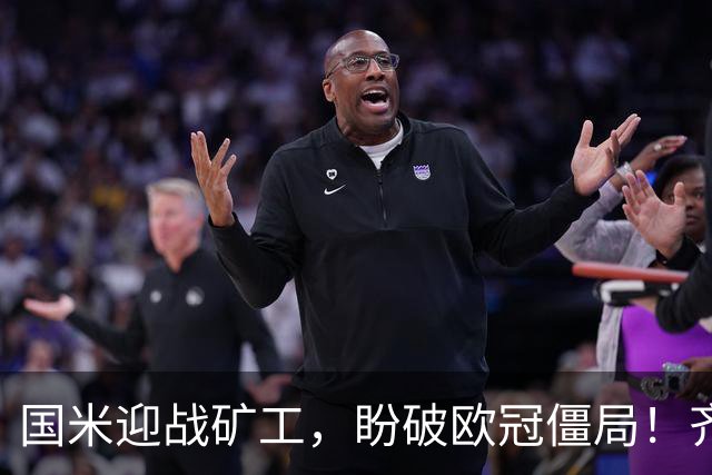 国米迎战矿工，盼破欧冠僵局！齐沃战术微调待考验